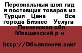 Персональный шоп-гид и поставщик товаров из Турции › Цена ­ 100 - Все города Бизнес » Услуги   . Пензенская обл.,Мокшанский р-н